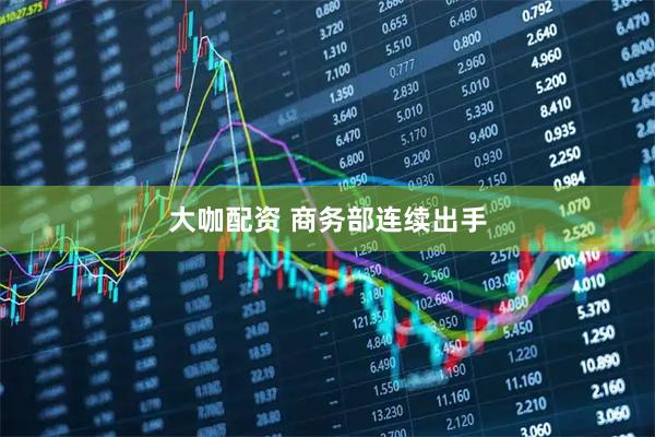 大咖配资 商务部连续出手
