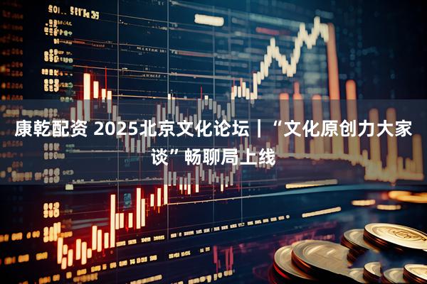 康乾配资 2025北京文化论坛｜“文化原创力大家谈”畅聊局上线