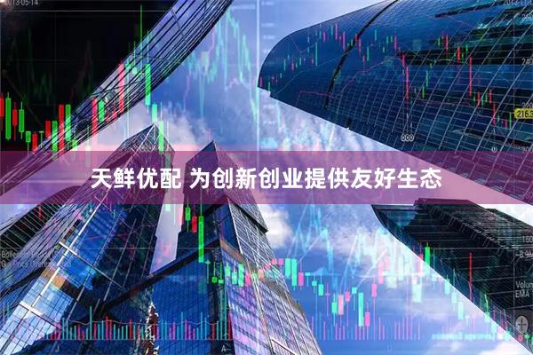 天鲜优配 为创新创业提供友好生态