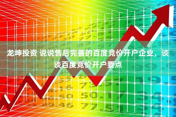 龙坤投资 说说售后完善的百度竞价开户企业，谈谈百度竞价开户要点