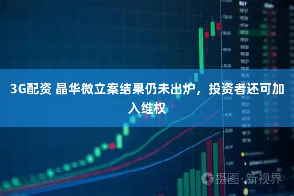 3G配资 晶华微立案结果仍未出炉，投资者还可加入维权