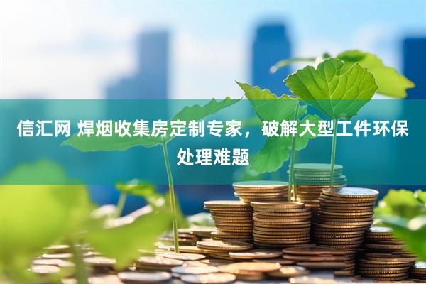 信汇网 焊烟收集房定制专家，破解大型工件环保处理难题