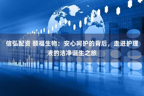 信弘配资 颐福生物：安心呵护的背后，走进护理液的洁净诞生之旅