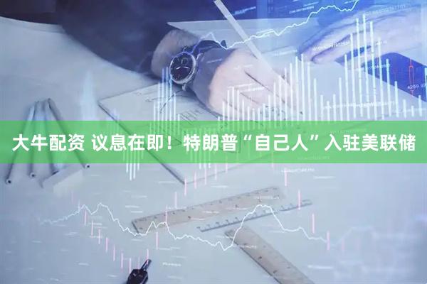 大牛配资 议息在即！特朗普“自己人”入驻美联储