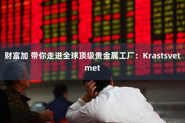 财富加 带你走进全球顶级贵金属工厂：Krastsvetmet