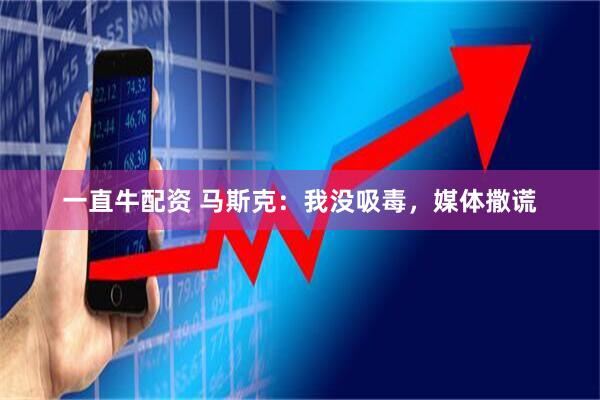 一直牛配资 马斯克：我没吸毒，媒体撒谎
