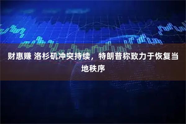 财惠赚 洛杉矶冲突持续，特朗普称致力于恢复当地秩序