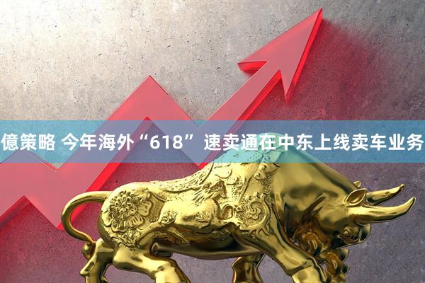 億策略 今年海外“618” 速卖通在中东上线卖车业务