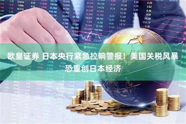 欧皇证券 日本央行紧急拉响警报！美国关税风暴恐重创日本经济