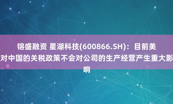 镕盛融资 星湖科技(600866.SH)：目前美国对中国的关税政策不会对公司的生产经营产生重大影响