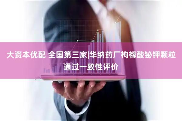 大资本优配 全国第三家|华纳药厂枸橼酸铋钾颗粒通过一致性评价