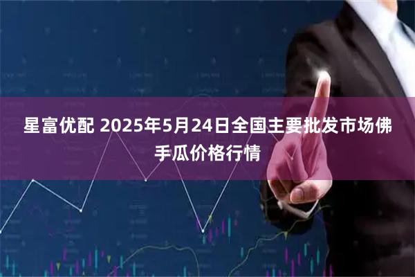 星富优配 2025年5月24日全国主要批发市场佛手瓜价格行情