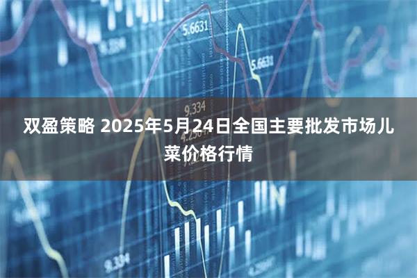 双盈策略 2025年5月24日全国主要批发市场儿菜价格行情