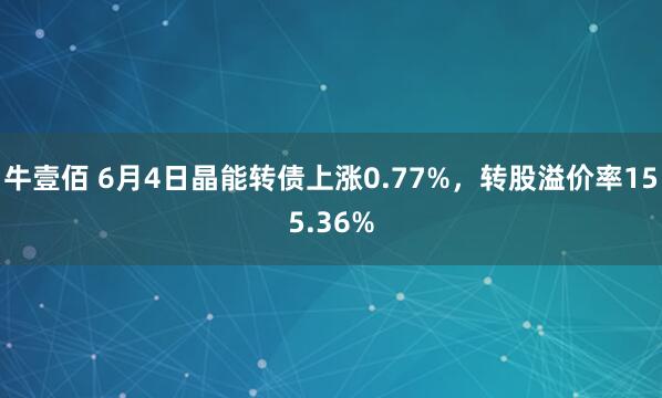 牛壹佰 6月4日晶能转债上涨0.77%，转股溢价率155.36%