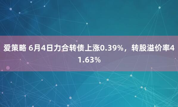 爱策略 6月4日力合转债上涨0.39%，转股溢价率41.63%