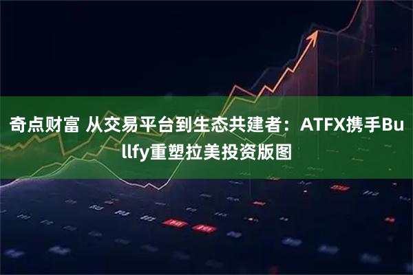 奇点财富 从交易平台到生态共建者：ATFX携手Bullfy重塑拉美投资版图