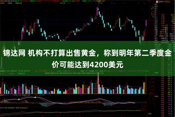 锦达网 机构不打算出售黄金，称到明年第二季度金价可能达到4200美元