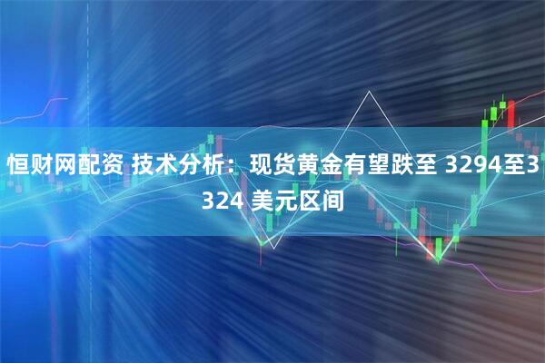 恒财网配资 技术分析：现货黄金有望跌至 3294至3324 美元区间