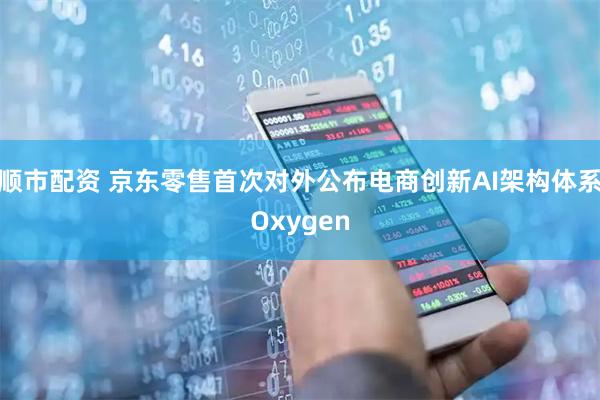 顺市配资 京东零售首次对外公布电商创新AI架构体系Oxygen