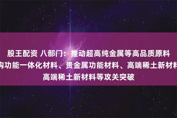 股王配资 八部门：推动超高纯金属等高品质原料、铜合金结构功能一体化材料、贵金属功能材料、高端稀土新材料等攻关突破