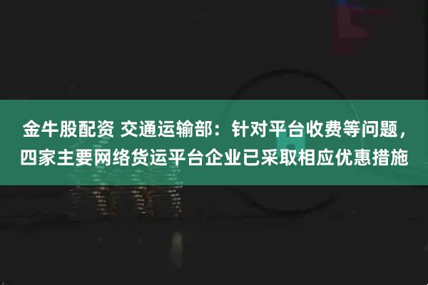 金牛股配资 交通运输部：针对平台收费等问题，四家主要网络货运平台企业已采取相应优惠措施