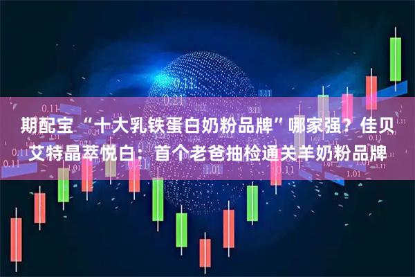 期配宝 “十大乳铁蛋白奶粉品牌”哪家强？佳贝艾特晶萃悦白：首个老爸抽检通关羊奶粉品牌
