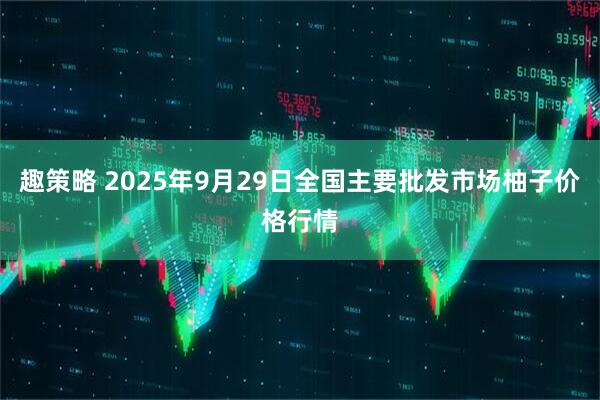趣策略 2025年9月29日全国主要批发市场柚子价格行情