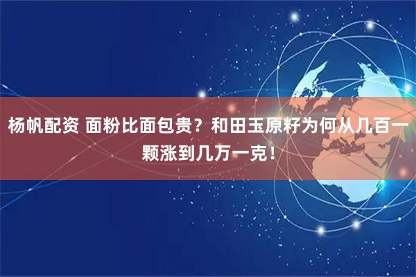 杨帆配资 面粉比面包贵？和田玉原籽为何从几百一颗涨到几万一克！