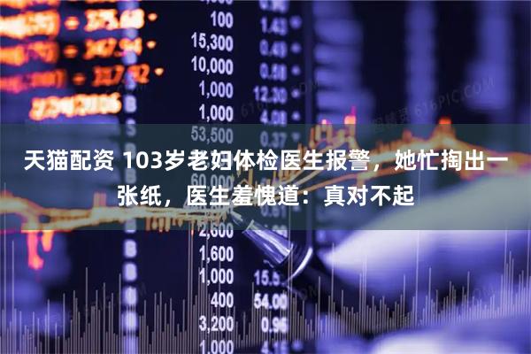 天猫配资 103岁老妇体检医生报警，她忙掏出一张纸，医生羞愧道：真对不起