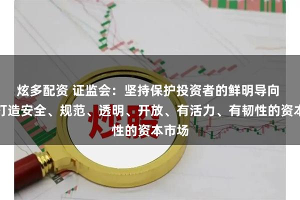 炫多配资 证监会：坚持保护投资者的鲜明导向 加快打造安全、规范、透明、开放、有活力、有韧性的资本市场