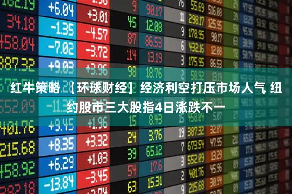 红牛策略 【环球财经】经济利空打压市场人气 纽约股市三大股指4日涨跌不一