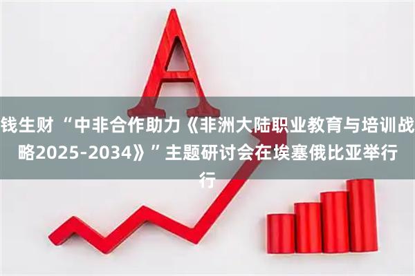 钱生财 “中非合作助力《非洲大陆职业教育与培训战略2025-2034》”主题研讨会在埃塞俄比亚举行