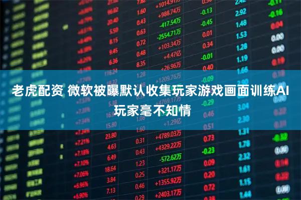 老虎配资 微软被曝默认收集玩家游戏画面训练AI 玩家毫不知情