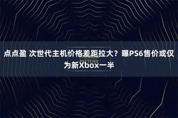 点点盈 次世代主机价格差距拉大?曝PS6售价或仅为新Xbox一半
