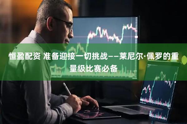 恒盈配资 准备迎接一切挑战——莱尼尔·佩罗的重量级比赛必备