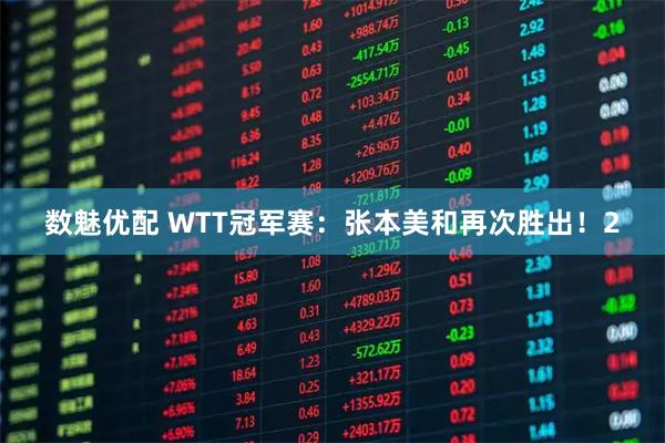 数魅优配 WTT冠军赛:张本美和再次胜出!2
