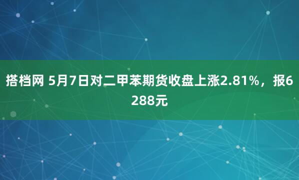 搭档网 5月7日对二甲苯期货收盘上涨2.81%，报6288元
