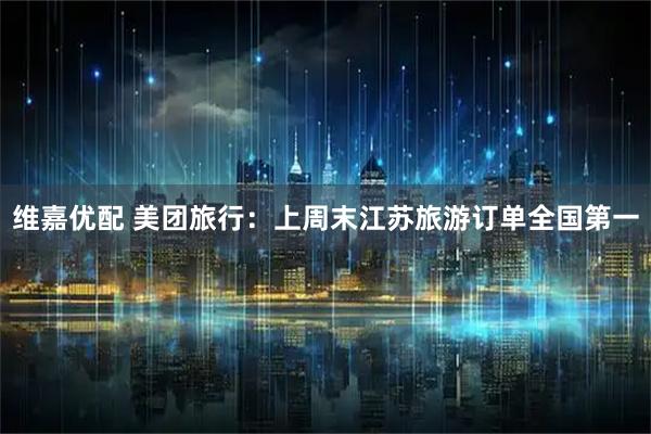 维嘉优配 美团旅行：上周末江苏旅游订单全国第一