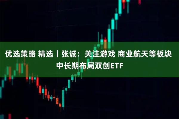 优选策略 精选丨张诚：关注游戏 商业航天等板块 中长期布局双创ETF