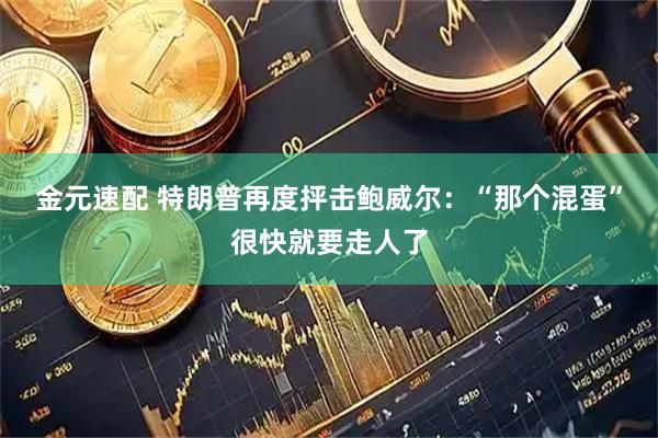 金元速配 特朗普再度抨击鲍威尔：“那个混蛋”很快就要走人了