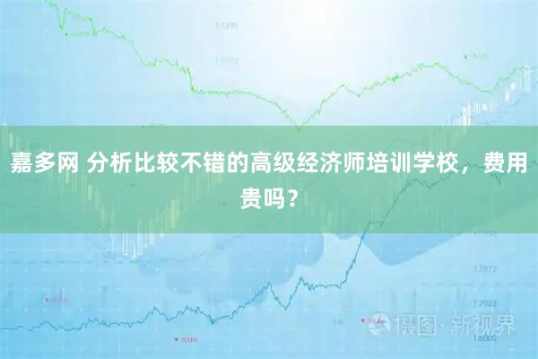 嘉多网 分析比较不错的高级经济师培训学校，费用贵吗？