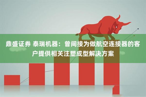 鼎盛证券 泰瑞机器：曾间接为做航空连接器的客户提供相关注塑成型解决方案