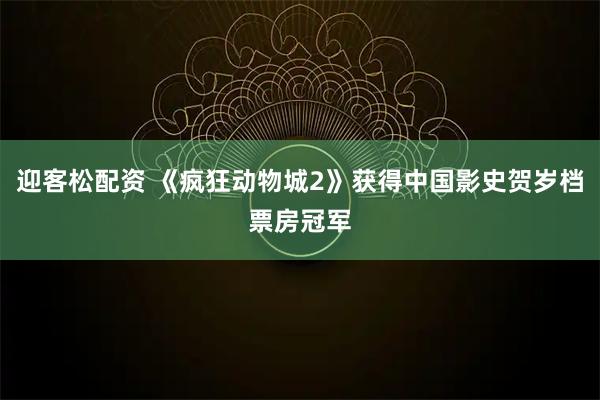 迎客松配资 《疯狂动物城2》获得中国影史贺岁档票房冠军