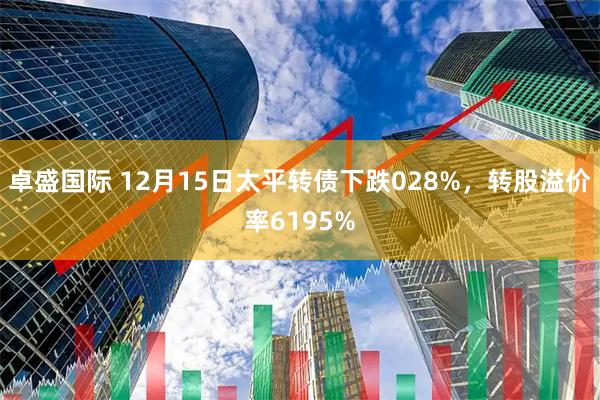 卓盛国际 12月15日太平转债下跌028%，转股溢价率6195%