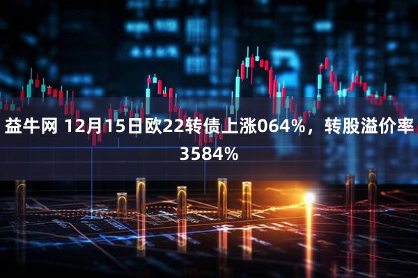 益牛网 12月15日欧22转债上涨064%，转股溢价率3584%