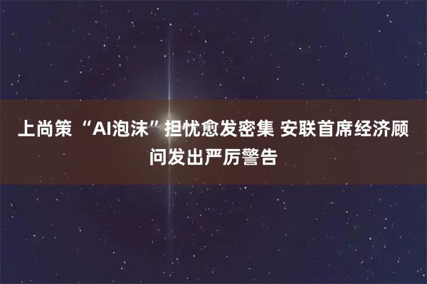 上尚策 “AI泡沫”担忧愈发密集 安联首席经济顾问发出严厉警告