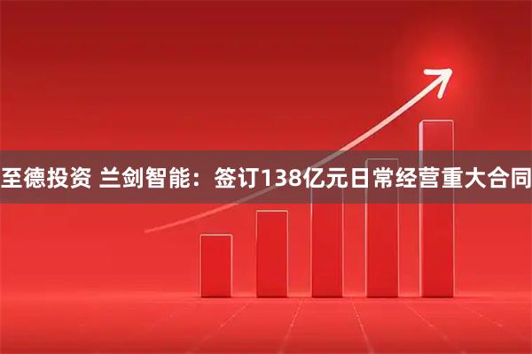 至德投资 兰剑智能：签订138亿元日常经营重大合同