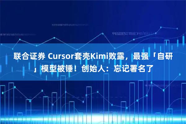 联合证券 Cursor套壳Kimi败露,最强「自研」模型被锤!创始人:忘记署名了
