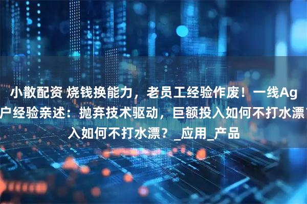 小散配资 烧钱换能力，老员工经验作废！一线Agent厂商、用户经验亲述：抛弃技术驱动，巨额投入如何不打水漂？_应用_产品