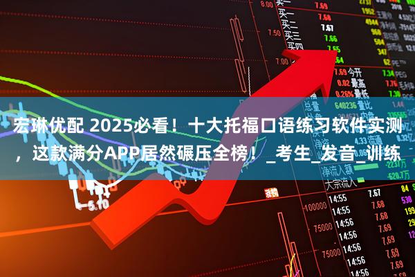 宏琳优配 2025必看！十大托福口语练习软件实测，这款满分APP居然碾压全榜！_考生_发音_训练